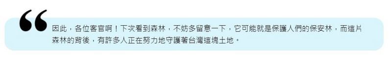 因此，各位客官啊！下次看到森林，不妨多留意一下，它可能就是保護人們的保安林，而這片森林的背後，有許多人正在努力地守護著台灣這塊土地。